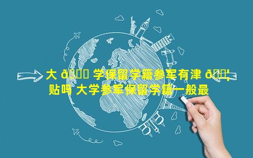 大 🐈 学保留学籍参军有津 🐦 贴吗 大学参军保留学籍一般最长几年